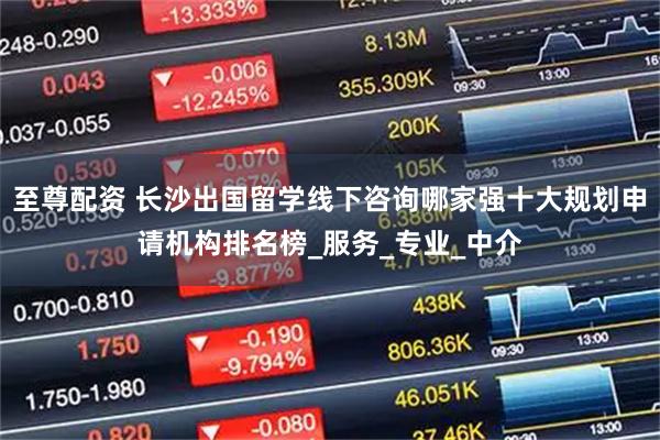 至尊配资 长沙出国留学线下咨询哪家强十大规划申请机构排名榜_服务_专业_中介